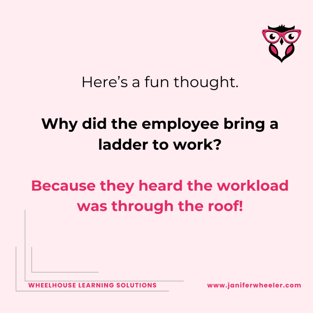 Here’s a fun thought.
Why did the employee bring a ladder to work?
Because they heard the workload was through the roof!